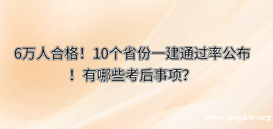 6万人合格！10个省份一建通过率公布！有哪些考后事项？