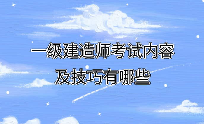 分享一些关于一级建造师的考试内容以及考试技巧