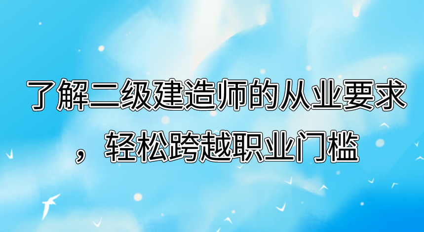 了解二级建造师的从业要求,轻松跨越职业门槛。 了解二级建造师的从业要求,轻松跨越职业门槛
