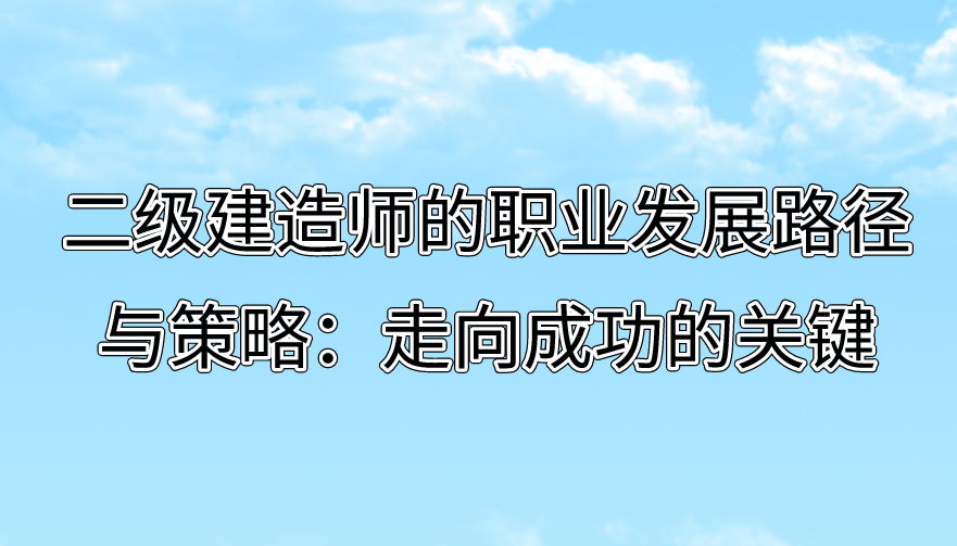 二级建造师的职业发展路径与策略:走向成功的关键 二级建造师的职业发展路径与策略:走向成功的关键