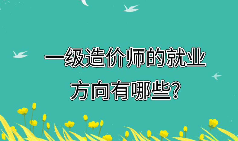 一级造价师的就业方向有哪些? 一级造价师的就业方向有哪些?