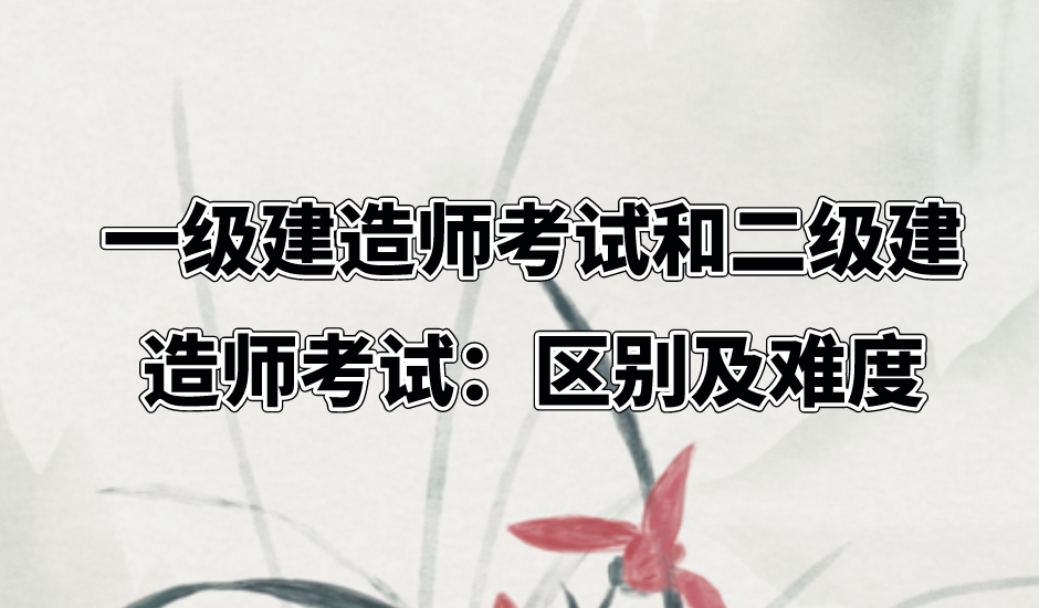 一级建造师考试和二级建造师考试：区别及难度