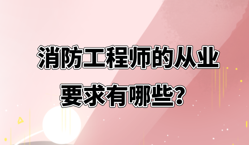 消防工程师的从业要求有哪些? 消防工程师的从业要求有哪些?