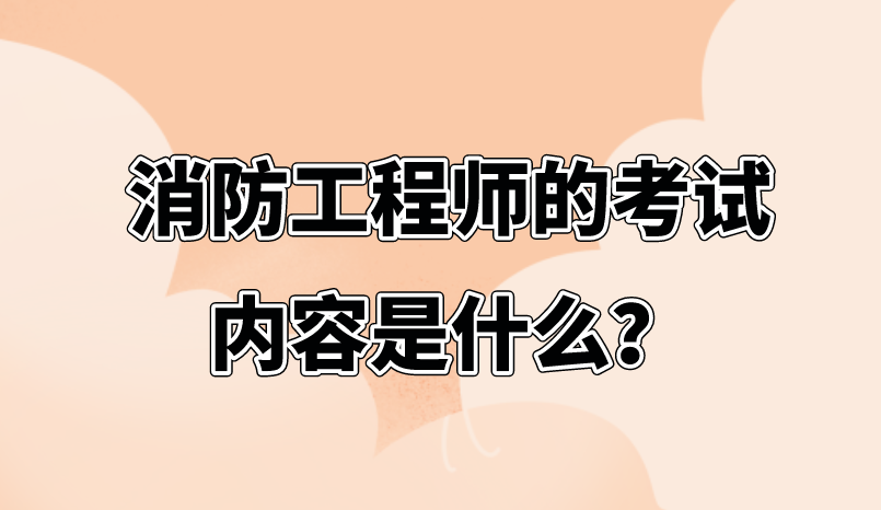 消防工程师的考试内容是什么? 消防工程师的考试内容是什么?
