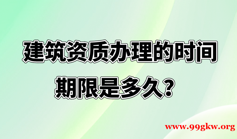 专业解析建筑资质办理的时间期限是多久？