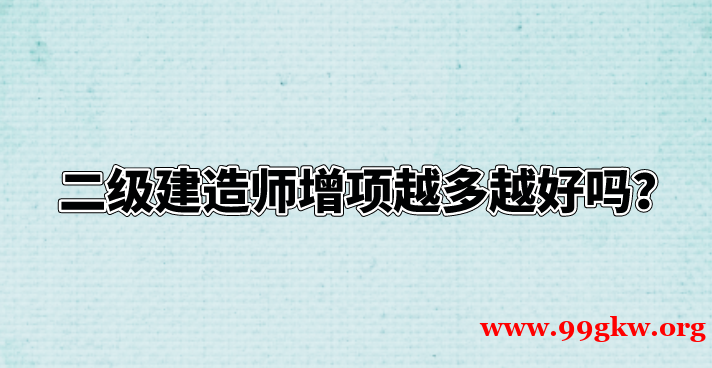 二级建造师增项越多越好吗？