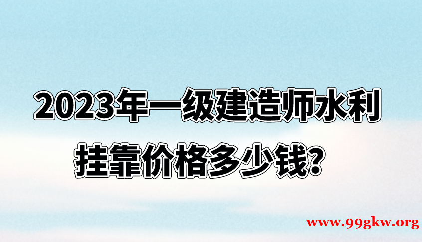 2023年一级建造师水利挂靠价格多少钱？