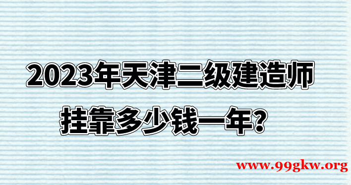 2023年天津二级建造师挂靠多少钱一年? 2023年天津二级建造师挂靠多少钱一年?