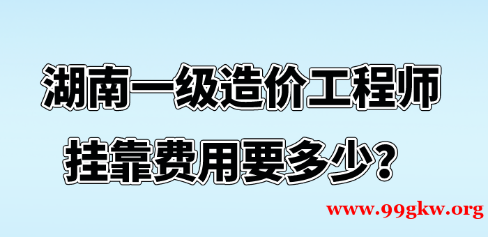 湖南一级造价工程师挂靠费用要多少？