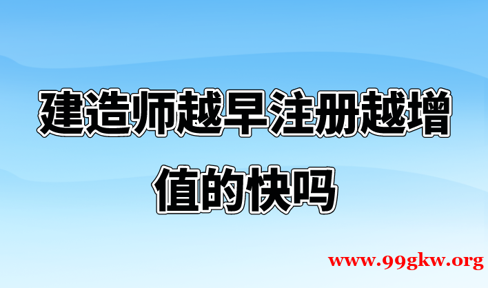 建造师越早注册越增值的快吗？