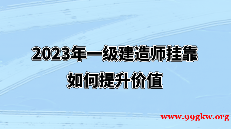 2023年一级建造师挂靠如何提升价值。