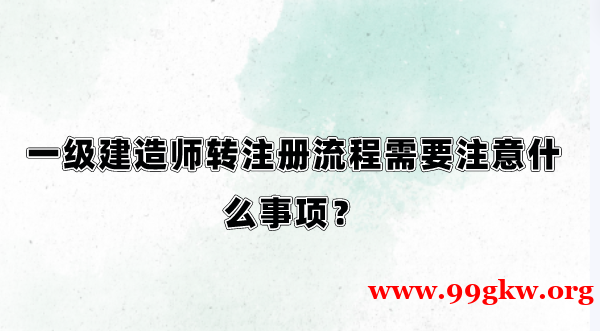 一级建造师转注册流程需要注意什么事项？
