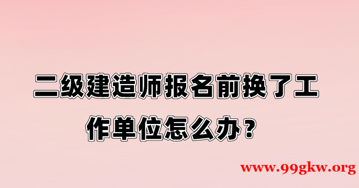 二级建造师报名前换了工作单位怎么办？