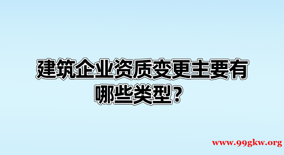 建筑企业资质变更主要有哪些类型？