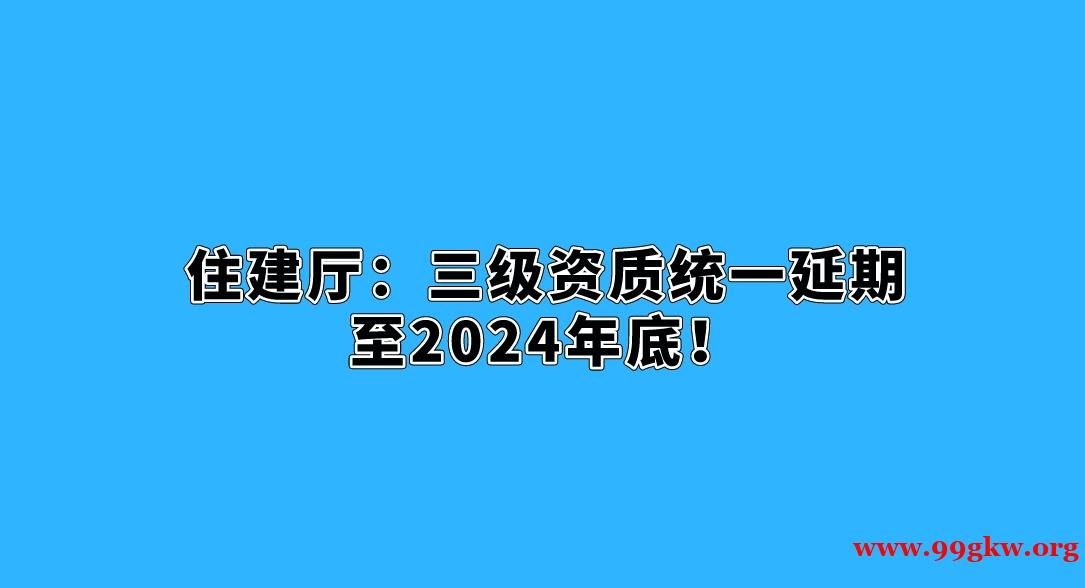 住建厅：三级资质统一延期至2024年底！
