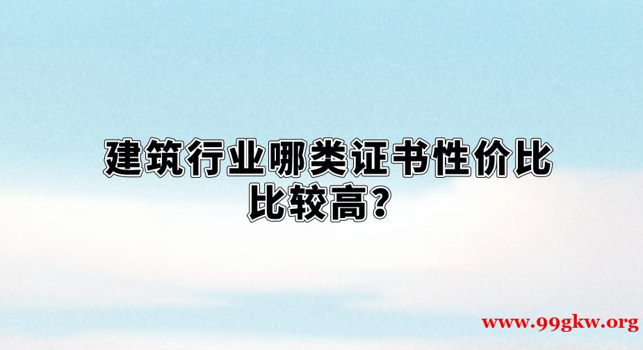 建筑行业哪类证书性价比比较高? 建筑行业哪类证书性价比比较高?