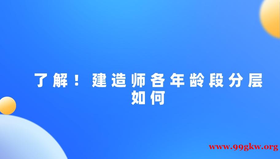 了解！建造师各年龄段分层如何