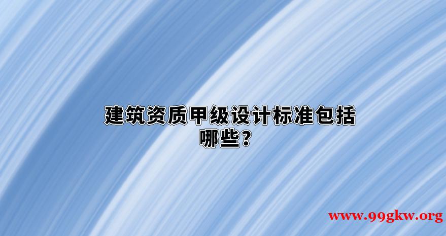 建筑资质甲级设计标准包括哪些？