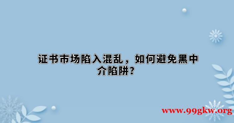 证书市场陷入混乱，如何避免黑中介陷阱？