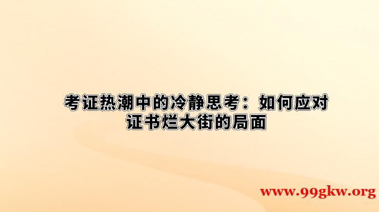 考证热潮中的冷静思考:如何应对证书烂大街的局面。 考证热潮中的冷静思考:如何应对证书烂大街的局面。