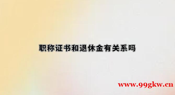 职称证书和退休金有关系吗