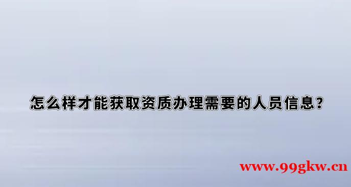怎么样才能获取资质办理需要的人员信息？