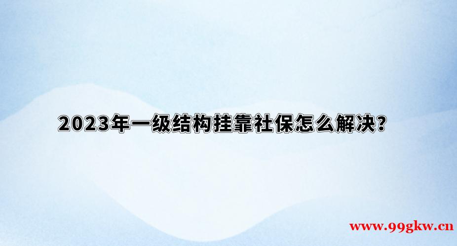 2023年一级结构挂靠社保怎么解决？