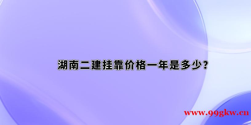 湖南二建挂靠价格一年是多少？