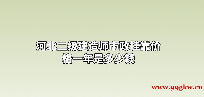 河北二级建造师市政挂靠价格一年是多少钱