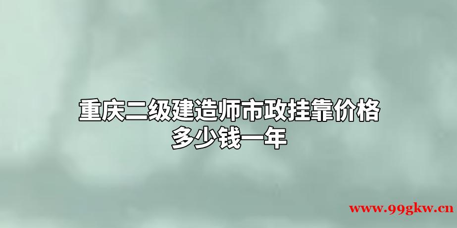 重庆二级建造师市政挂靠价格多少钱一年