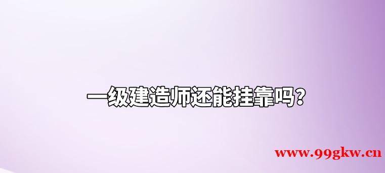 一级建造师还能挂靠吗？