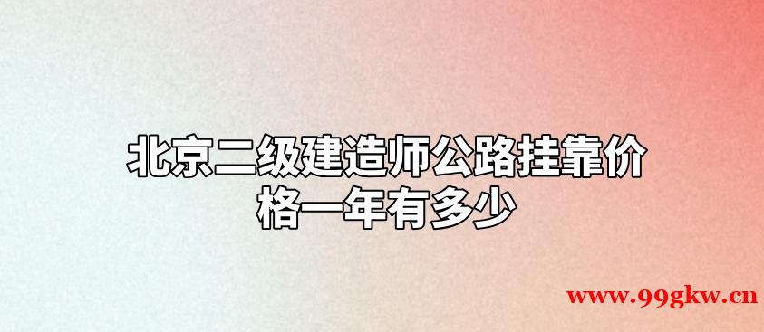 北京二级建造师公路挂靠价格一年有多少