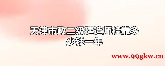 天津市政二级建造师挂靠多少钱一年