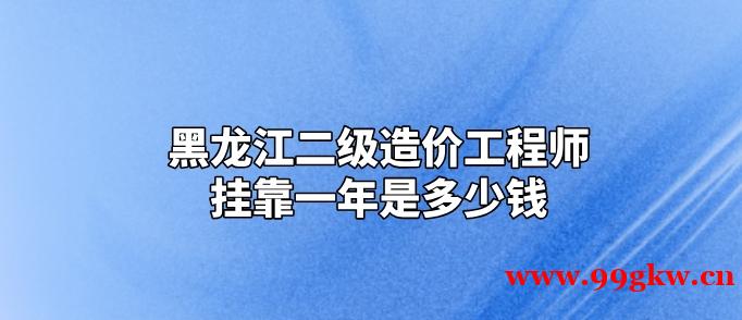 黑龙江二级造价工程师挂靠一年是多少钱