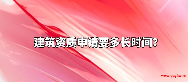 建筑资质申请要多长时间？